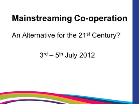 Mainstreaming Co-operation An Alternative for the 21 st Century? 3 rd – 5 th July 2012.