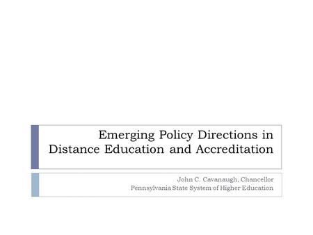 Emerging Policy Directions in Distance Education and Accreditation John C. Cavanaugh, Chancellor Pennsylvania State System of Higher Education.