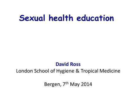 Sexual health education David Ross London School of Hygiene & Tropical Medicine Bergen, 7 th May 2014.