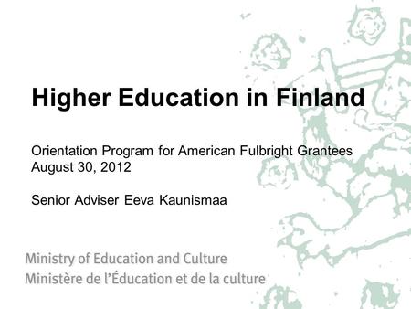 Higher Education in Finland Orientation Program for American Fulbright Grantees August 30, 2012 Senior Adviser Eeva Kaunismaa.