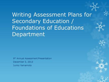 Writing Assessment Plans for Secondary Education / Foundations of Educations Department 9 th Annual Assessment Presentation December 3, 2013 Junko Yamamoto.