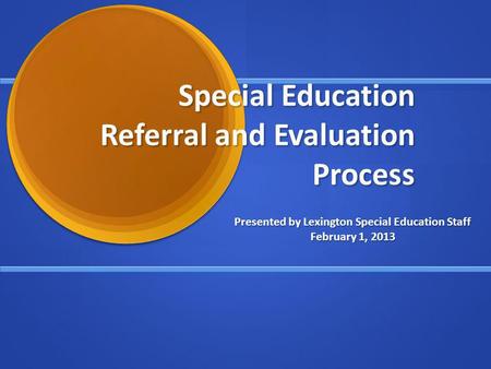 Special Education Referral and Evaluation Process Presented by Lexington Special Education Staff February 1, 2013.
