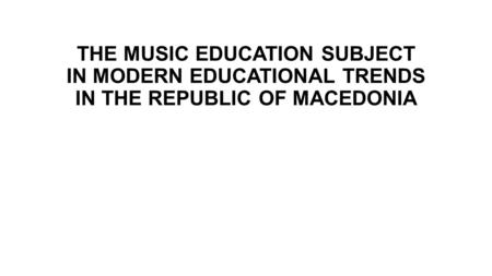 THE MUSIC EDUCATION SUBJECT IN MODERN EDUCATIONAL TRENDS IN THE REPUBLIC OF MACEDONIA.