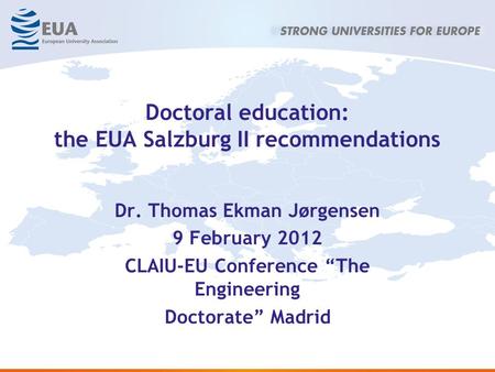 Doctoral education: the EUA Salzburg II recommendations Dr. Thomas Ekman Jørgensen 9 February 2012 CLAIU-EU Conference The Engineering Doctorate Madrid.