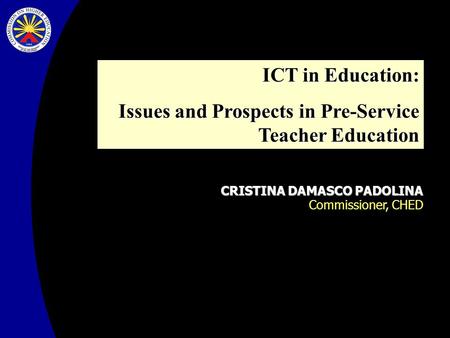 CRISTINA DAMASCO PADOLINA Commissioner, CHED ICT in Education: Issues and Prospects in Pre-Service Teacher Education.