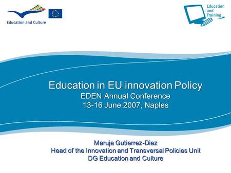 1 Education in EU innovation Policy EDEN Annual Conference 13-16 June 2007, Naples Maruja Gutierrez-Diaz Head of the Innovation and Transversal Policies.