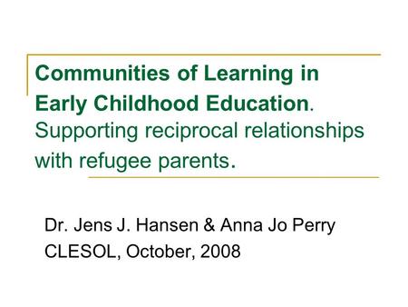 Communities of Learning in Early Childhood Education. Supporting reciprocal relationships with refugee parents. Dr. Jens J. Hansen & Anna Jo Perry CLESOL,