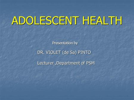 ADOLESCENT HEALTH ADOLESCENT HEALTH Presentation by Presentation by DR. VIOLET (de Sa) PINTO DR. VIOLET (de Sa) PINTO Lecturer,Department of PSM Lecturer,Department.