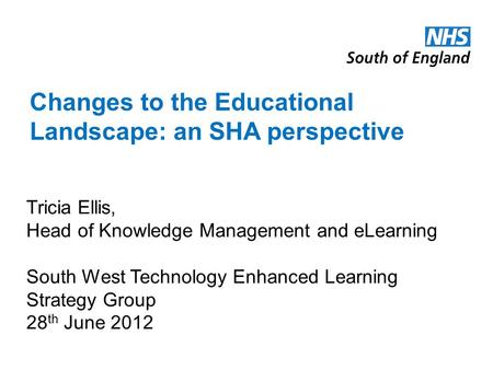 Changes to the Educational Landscape: an SHA perspective Tricia Ellis, Head of Knowledge Management and eLearning South West Technology Enhanced Learning.