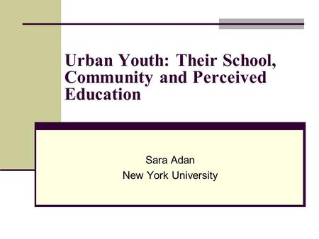Urban Youth: Their School, Community and Perceived Education Sara Adan New York University.
