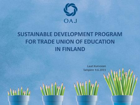 SUSTAINABLE DEVELOPMENT PROGRAM FOR TRADE UNION OF EDUCATION IN FINLAND Lauri Kurvonen Tampere 9.6.2011.