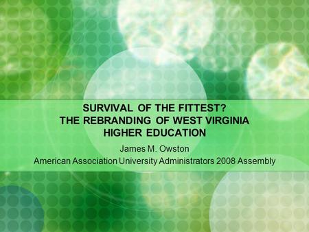 SURVIVAL OF THE FITTEST? THE REBRANDING OF WEST VIRGINIA HIGHER EDUCATION James M. Owston American Association University Administrators 2008 Assembly.