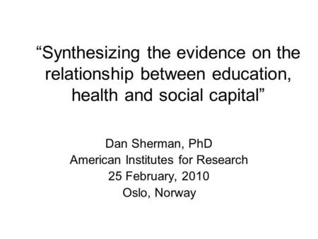 Synthesizing the evidence on the relationship between education, health and social capital Dan Sherman, PhD American Institutes for Research 25 February,