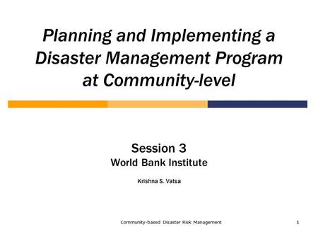 Community-based Disaster Risk Management1 1111 Planning and Implementing a Disaster Management Program at Community-level Session 3 World Bank Institute.