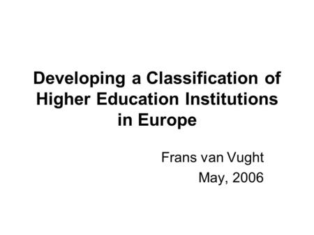 Developing a Classification of Higher Education Institutions in Europe Frans van Vught May, 2006.