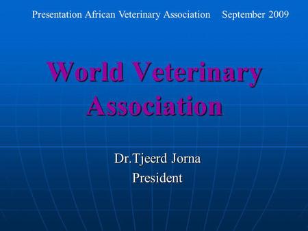 World Veterinary Association Dr.Tjeerd Jorna President Presentation African Veterinary Association September 2009.