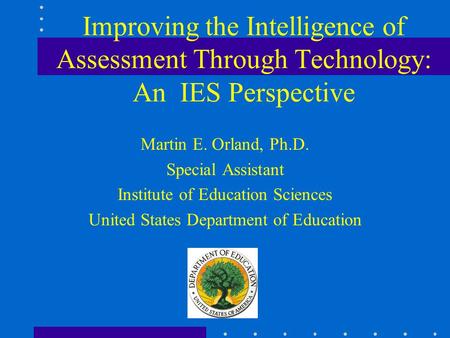 Improving the Intelligence of Assessment Through Technology: An IES Perspective Martin E. Orland, Ph.D. Special Assistant Institute of Education Sciences.