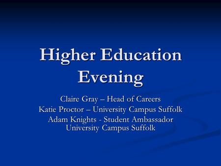 Higher Education Evening Claire Gray – Head of Careers Katie Proctor – University Campus Suffolk Adam Knights - Student Ambassador University Campus Suffolk.