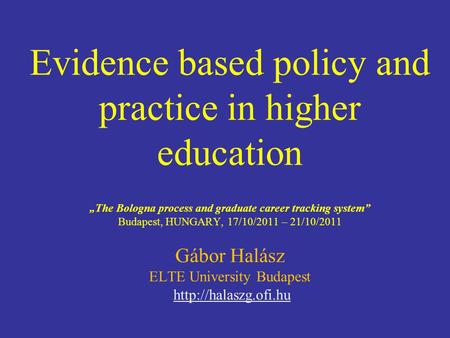 Evidence based policy and practice in higher education The Bologna process and graduate career tracking system Budapest, HUNGARY, 17/10/2011 – 21/10/2011.