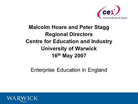 Malcolm Hoare and Peter Stagg Regional Directors Centre for Education and Industry University of Warwick 16 th May 2007 Enterprise Education in England.