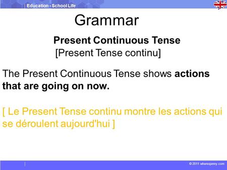 Education - School Life © 2011 wheresjenny.com Present Continuous Tense [Present Tense continu] The Present Continuous Tense shows actions that are going.