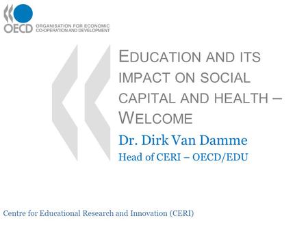 Centre for Educational Research and Innovation (CERI) E DUCATION AND ITS IMPACT ON SOCIAL CAPITAL AND HEALTH – W ELCOME Dr. Dirk Van Damme Head of CERI.
