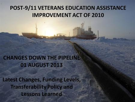 POST-9/11 VETERANS EDUCATION ASSISTANCE IMPROVEMENT ACT OF 2010 CHANGES DOWN THE PIPELINE 01 AUGUST 2013 Latest Changes, Funding Levels, Transferability.