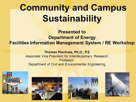Community and Campus Sustainability Presented to Department of Energy Facilities Information Management System / RE Workshop Thomas Piechota, Ph.D., P.E.