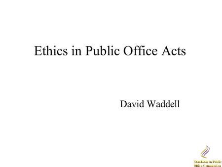 Ethics in Public Office Acts David Waddell. The Law on Ethics Ethics in Public Office Act 1995 Standards in Public Office Act 2001 An Act to provide for.