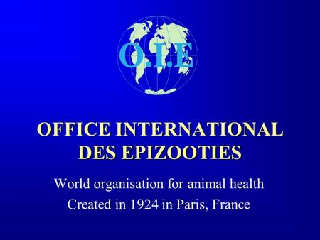 OFFICE INTERNATIONAL DES EPIZOOTIES World organisation for animal health Created in 1924 in Paris, France.