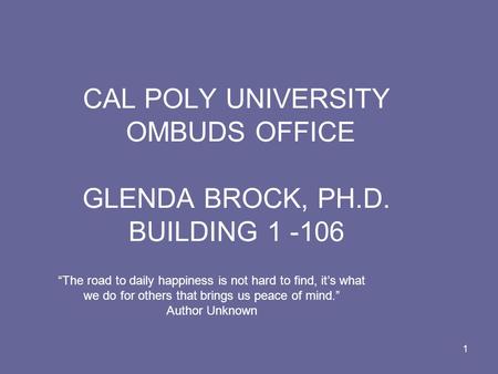 1 CAL POLY UNIVERSITY OMBUDS OFFICE GLENDA BROCK, PH.D. BUILDING 1 -106 The road to daily happiness is not hard to find, its what we do for others that.