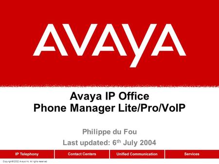 Copyright© 2002 Avaya Inc. All rights reserved Avaya IP Office Phone Manager Lite/Pro/VoIP Philippe du Fou Last updated: 6 th July 2004.