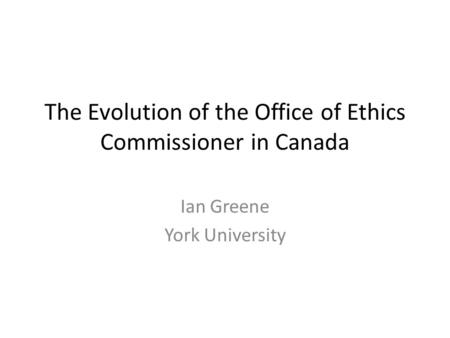 The Evolution of the Office of Ethics Commissioner in Canada Ian Greene York University.