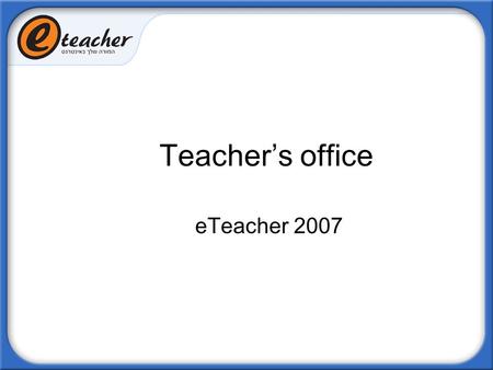 Teachers office eTeacher 2007. The new teachers office was created in order to resolve the issue of working with multi-campuses From now on, only one.