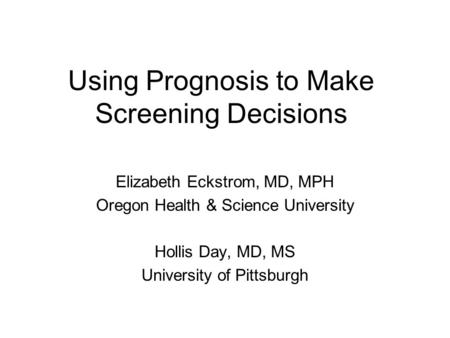 Using Prognosis to Make Screening Decisions Elizabeth Eckstrom, MD, MPH Oregon Health & Science University Hollis Day, MD, MS University of Pittsburgh.