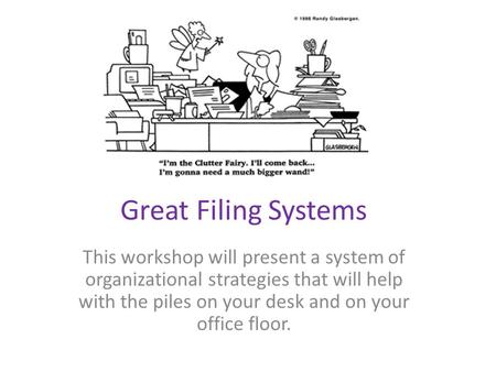 Great Filing Systems This workshop will present a system of organizational strategies that will help with the piles on your desk and on your office floor.