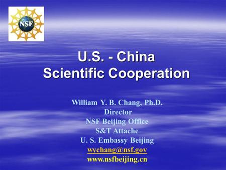 U.S. - China Scientific Cooperation William Y. B. Chang, Ph.D. Director NSF Beijing Office S&T Attache U. S. Embassy Beijing