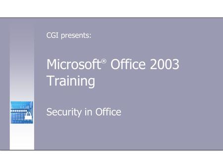Microsoft ® Office 2003 Training Security in Office CGI presents: