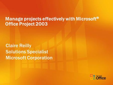 Manage projects effectively with Microsoft ® Office Project 2003 Claire Reilly Solutions Specialist Microsoft Corporation.