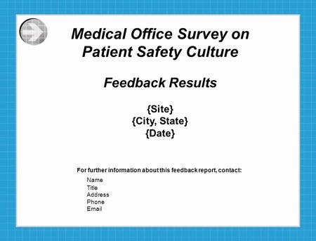 For further information about this feedback report, contact: Name Title Address Phone Email Medical Office Survey on Patient Safety Culture Feedback Results.
