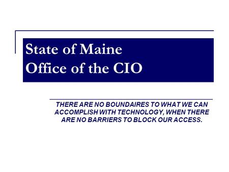 State of Maine Office of the CIO THERE ARE NO BOUNDAIRES TO WHAT WE CAN ACCOMPLISH WITH TECHNOLOGY, WHEN THERE ARE NO BARRIERS TO BLOCK OUR ACCESS.