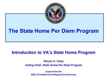 Introduction to VAs State Home Program Wayne A. Valey Acting Chief, State Home Per Diem Program prepared for the GEC 2010 State Home Regional Conferences.