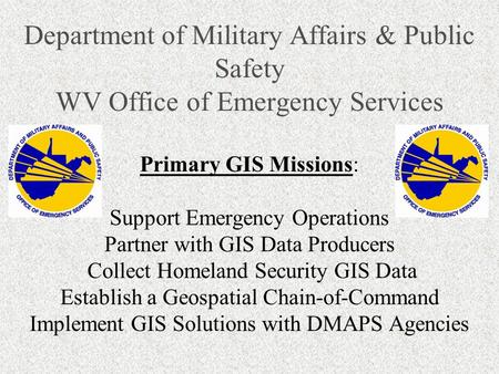 Department of Military Affairs & Public Safety WV Office of Emergency Services Primary GIS Missions: Support Emergency Operations Partner with GIS Data.