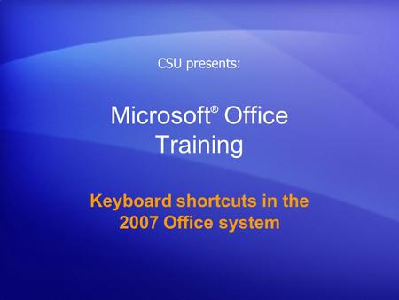 Microsoft ® Office Training Keyboard shortcuts in the 2007 Office system CSU presents: