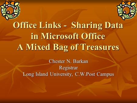 Office Links - Sharing Data in Microsoft Office A Mixed Bag of Treasures Chester N. Barkan Registrar Long Island University, C.W.Post Campus.
