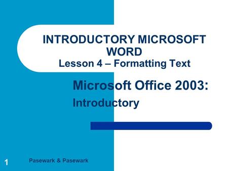 Pasewark & Pasewark Microsoft Office 2003 : Introductory 1 INTRODUCTORY MICROSOFT WORD Lesson 4 – Formatting Text.