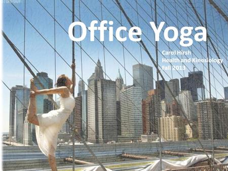 Why do Office Yoga? Office Yoga Carol Hirsh Health and Kinesiology Fall 2013.