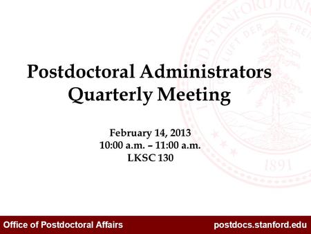 Office of Postdoctoral Affairs postdocs.stanford.edu February 14, 2013 10:00 a.m. – 11:00 a.m. LKSC 130 Postdoctoral Administrators Quarterly Meeting.