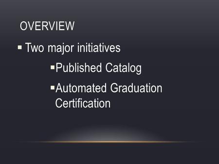 OVERVIEW Two major initiatives Published Catalog Automated Graduation Certification.