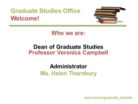 Graduate Studies Office Welcome! Who we are: Dean of Graduate Studies Professor Veronica Campbell Administrator Ms. Helen Thornbury www.tcd.ie/graduate_studies.